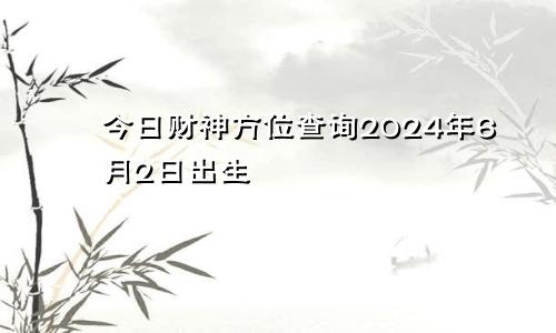 今日财神方位查询2024年6月2日出生