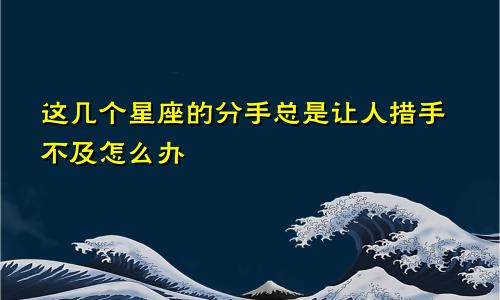 这几个星座的分手总是让人措手不及怎么办