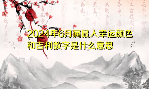 2024年6月属鼠人幸运颜色和吉利数字是什么意思