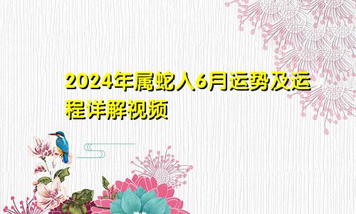 2024年属蛇人6月运势及运程详解视频