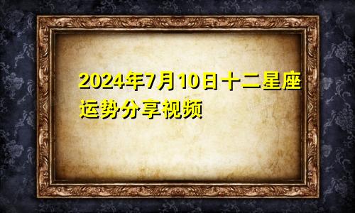 2024年7月10日十二星座运势分享视频