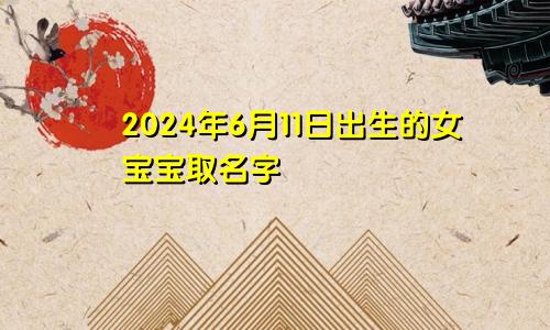 2024年6月11日出生的女宝宝取名字