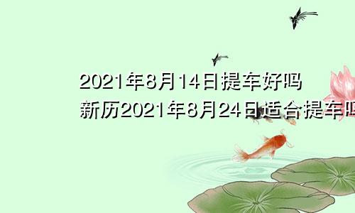 2021年8月14日提车好吗新历2021年8月24日适合提车吗