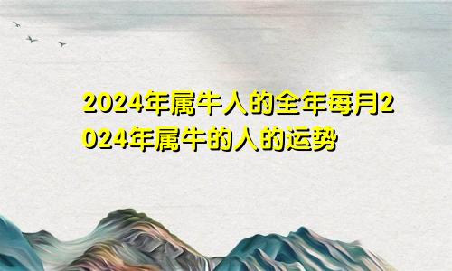 2024年属牛人的全年每月2024年属牛的人的运势