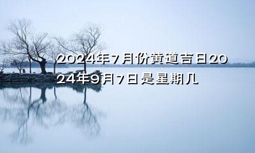 2024年7月份黄道吉日2024年9月7日是星期几