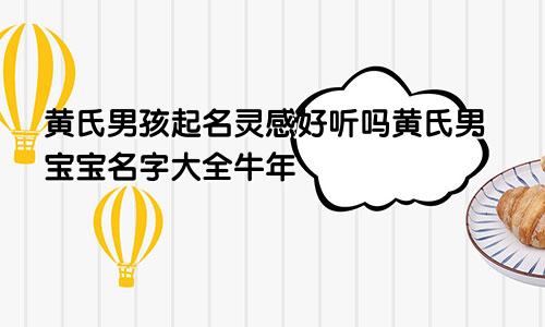 黄氏男孩起名灵感好听吗黄氏男宝宝名字大全牛年