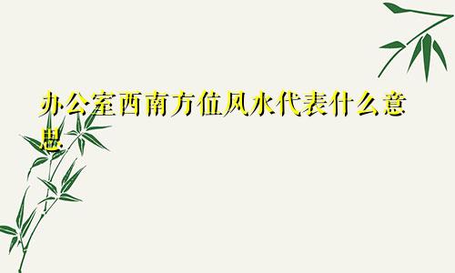 办公室西南方位风水代表什么意思