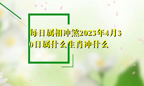 每日属相冲煞2023年4月30日属什么生肖冲什么