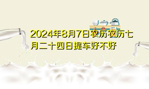 2024年8月7日农历农历七月二十四日提车好不好