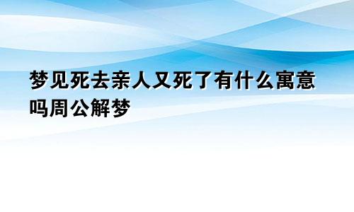 梦见死去亲人又死了有什么寓意吗周公解梦