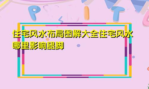 住宅风水布局图解大全住宅风水哪里影响腿脚