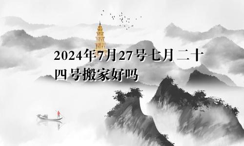 2024年7月27号七月二十四号搬家好吗