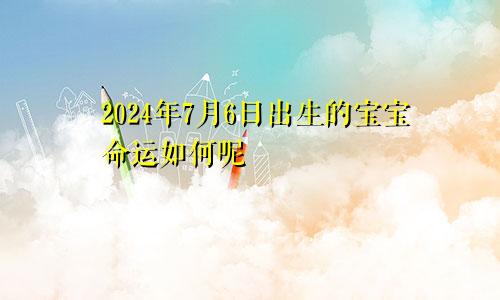 2024年7月6日出生的宝宝命运如何呢