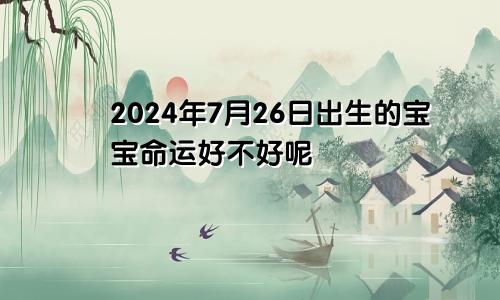 2024年7月26日出生的宝宝命运好不好呢