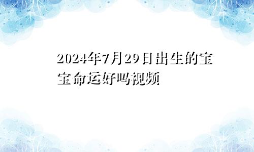 2024年7月29日出生的宝宝命运好吗视频