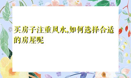 买房子注重风水,如何选择合适的房屋呢