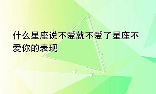 什么星座说不爱就不爱了星座不爱你的表现