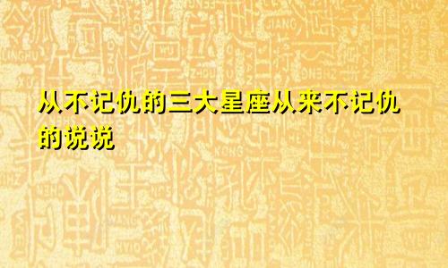 从不记仇的三大星座从来不记仇的说说