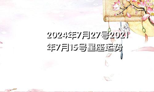 2024年7月27号2021年7月15号星座运势