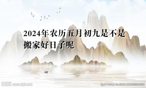 2024年农历五月初九是不是搬家好日子呢