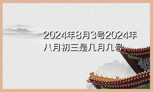 2024年8月3号2024年八月初三是几月几号