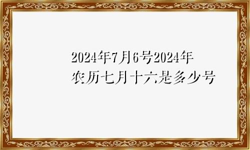 2024年7月6号2024年农历七月十六是多少号