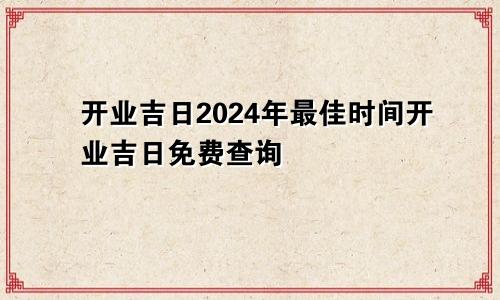 开业吉日2024年最佳时间开业吉日免费查询