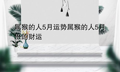 属猴的人5月运势属猴的人5月份的财运