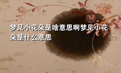 梦见小花朵是啥意思啊梦见小花朵是什么意思