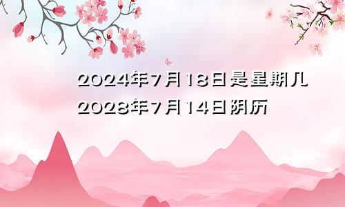 2024年7月18日是星期几2028年7月14日阴历