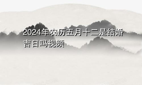 2024年农历五月十二是结婚吉日吗视频