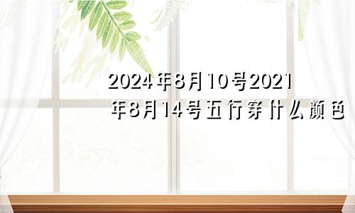 2024年8月10号2021年8月14号五行穿什么颜色