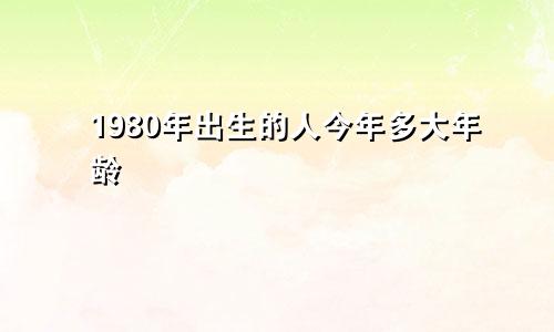 1980年出生的人今年多大年龄