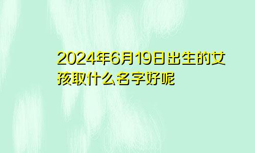 2024年6月19日出生的女孩取什么名字好呢