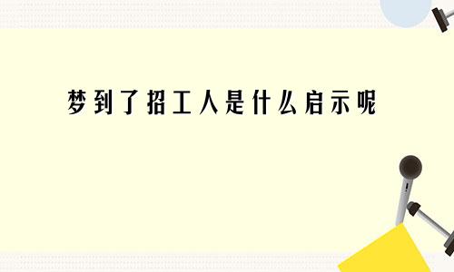 梦到了招工人是什么启示呢