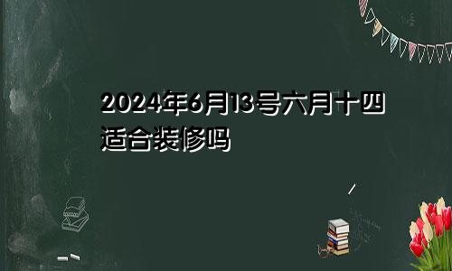 2024年6月13号六月十四适合装修吗