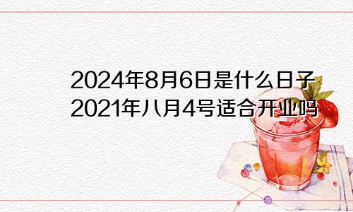 2024年8月6日是什么日子2021年八月4号适合开业吗