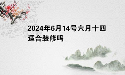 2024年6月14号六月十四适合装修吗