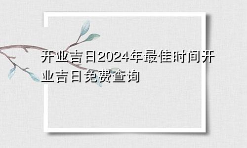 开业吉日2024年最佳时间开业吉日免费查询