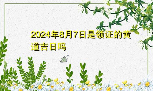 2024年8月7日是领证的黄道吉日吗