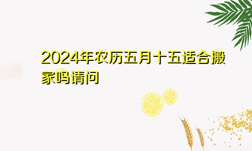 2024年农历五月十五适合搬家吗请问