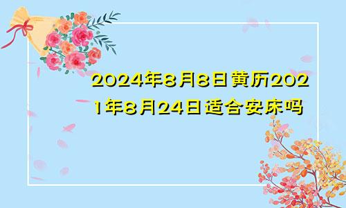 2024年8月8日黄历2021年8月24日适合安床吗