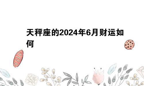 天秤座的2024年6月财运如何