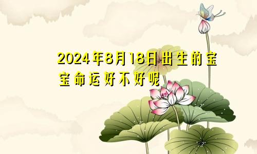 2024年8月18日出生的宝宝命运好不好呢