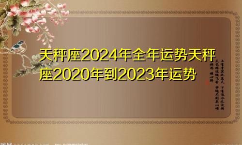 天秤座2024年全年运势天秤座2020年到2023年运势