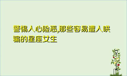 警惕人心险恶,那些容易遭人哄骗的星座女生