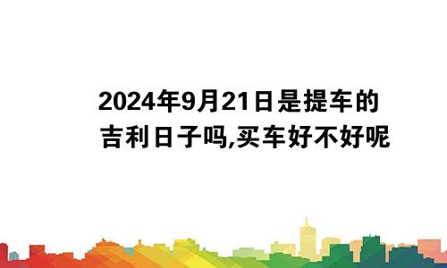 2024年9月21日是提车的吉利日子吗,买车好不好呢