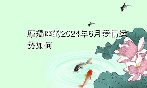 摩羯座的2024年6月爱情运势如何