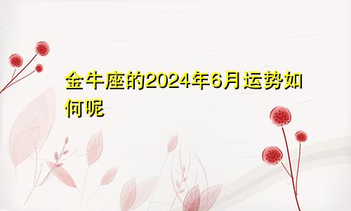 金牛座的2024年6月运势如何呢