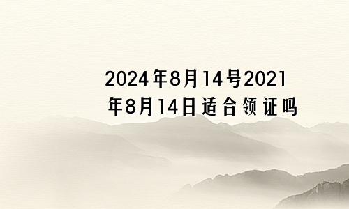 2024年8月14号2021年8月14日适合领证吗